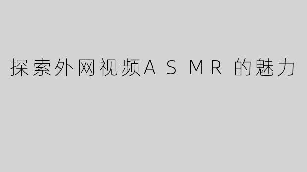 探索外网视频ASMR的魅力