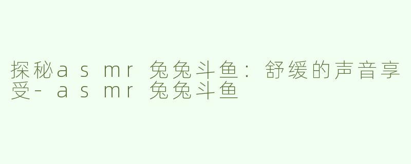 探秘asmr兔兔斗鱼：舒缓的声音享受-asmr兔兔斗鱼