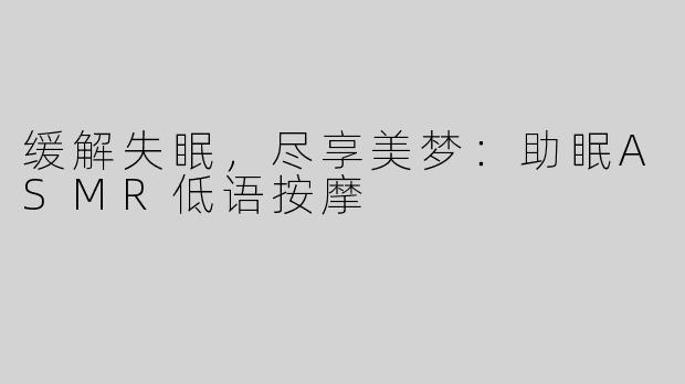 缓解失眠，尽享美梦：助眠ASMR低语按摩