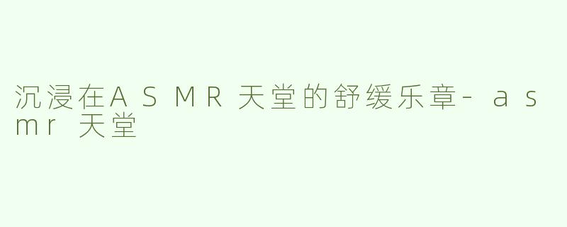 沉浸在ASMR天堂的舒缓乐章-asmr天堂