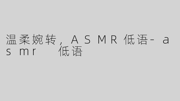 温柔婉转，ASMR低语-asmr 低语