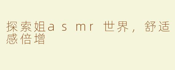 探索姐asmr世界，舒适感倍增
