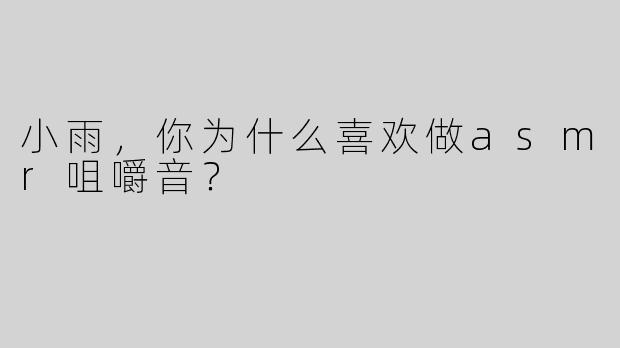 小雨，你为什么喜欢做asmr咀嚼音？