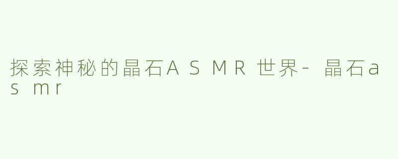 探索神秘的晶石ASMR世界-晶石asmr