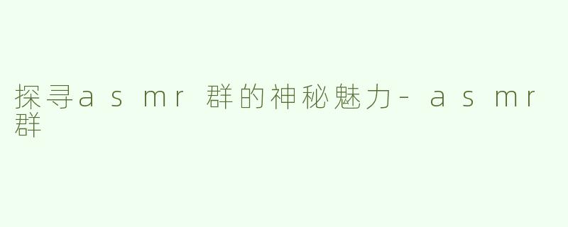 探寻asmr群的神秘魅力-asmr群