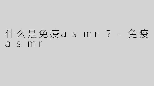 什么是免疫asmr？