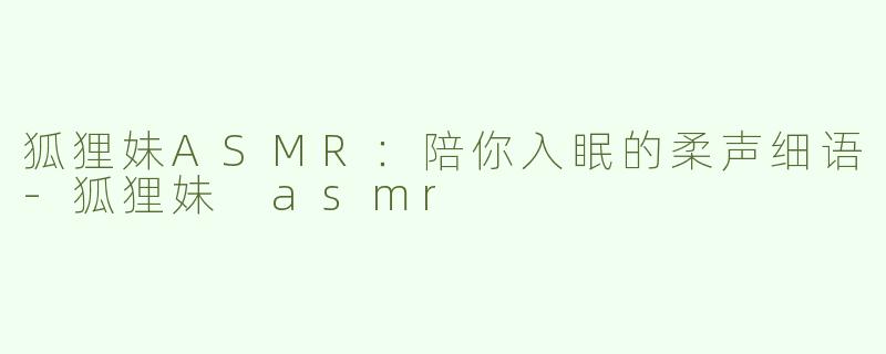 狐狸妹ASMR：陪你入眠的柔声细语-狐狸妹 asmr