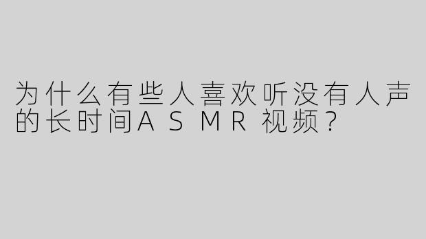 为什么有些人喜欢听没有人声的长时间ASMR视频？