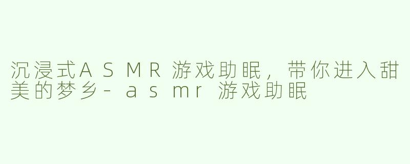 沉浸式ASMR游戏助眠，带你进入甜美的梦乡-asmr游戏助眠