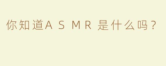 你知道ASMR是什么吗？
