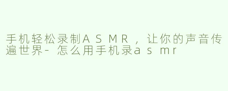手机轻松录制ASMR，让你的声音传遍世界-怎么用手机录asmr