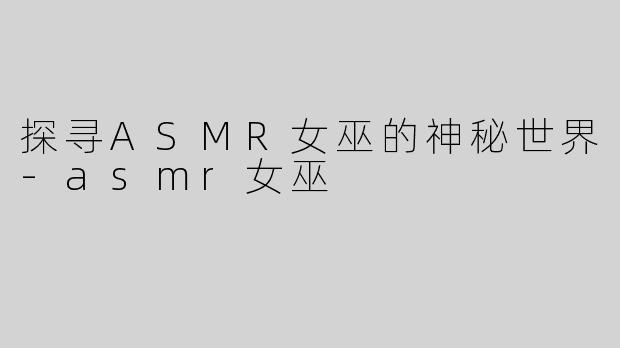 探寻ASMR女巫的神秘世界-asmr女巫