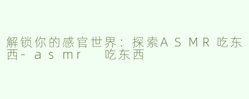 解锁你的感官世界：探索ASMR吃东西-asmr 吃东西