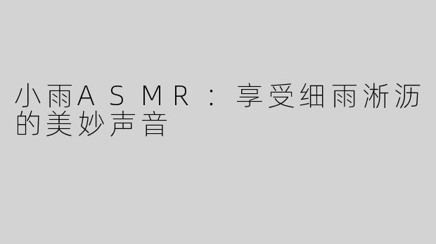 小雨ASMR：享受细雨淅沥的美妙声音