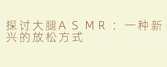 探讨大腿ASMR：一种新兴的放松方式