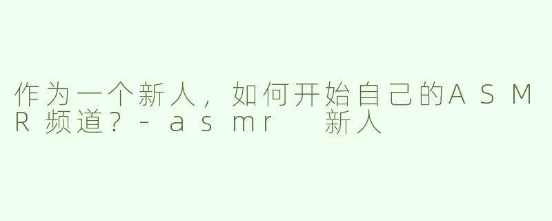 作为一个新人，如何开始自己的ASMR频道？