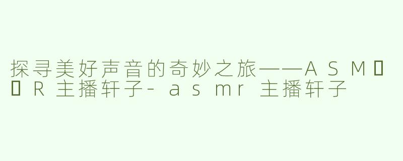 探寻美好声音的奇妙之旅——ASM​​R主播轩子