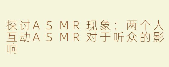 探讨ASMR现象：两个人互动ASMR对于听众的影响