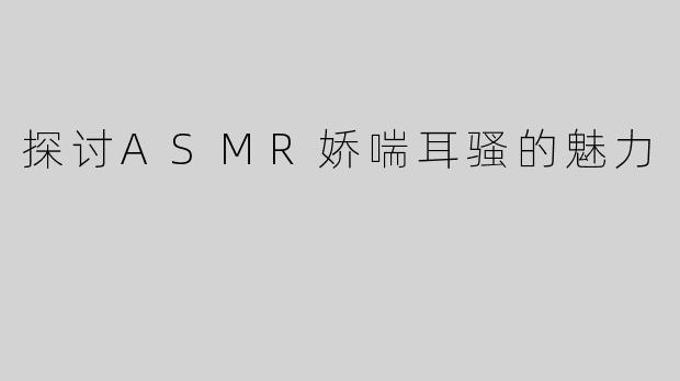 探讨ASMR娇喘耳骚的魅力