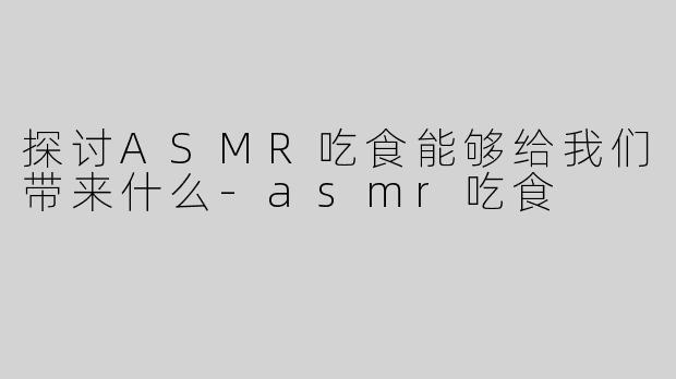探讨ASMR吃食能够给我们带来什么-asmr吃食