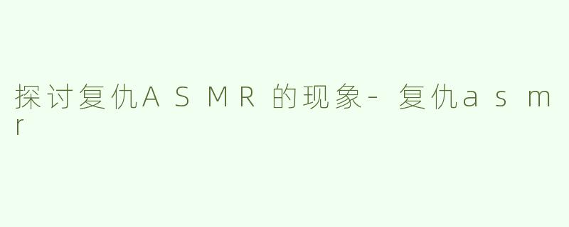 探讨复仇ASMR的现象-复仇asmr