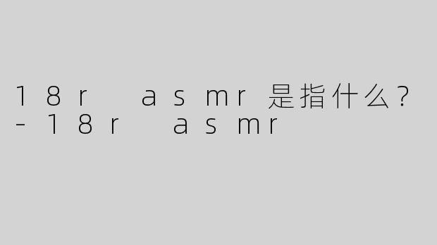 18r asmr是指什么？