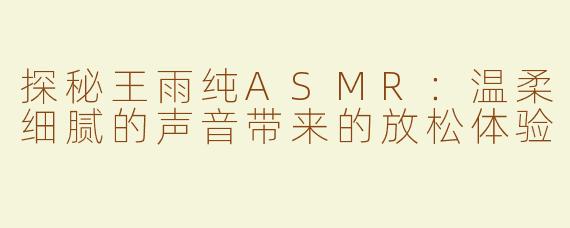 探秘王雨纯ASMR：温柔细腻的声音带来的放松体验