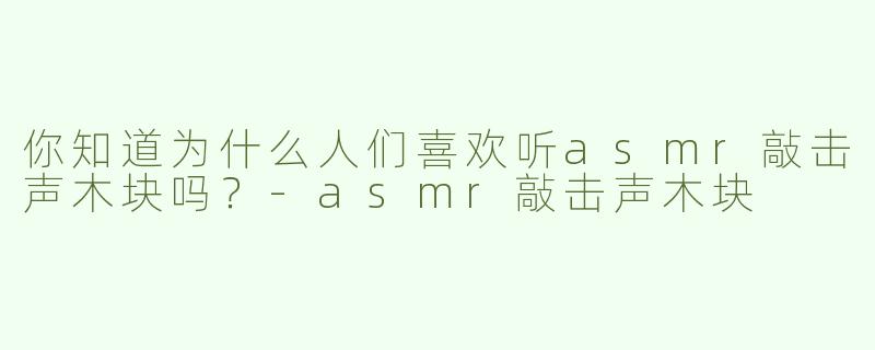 你知道为什么人们喜欢听asmr敲击声木块吗？