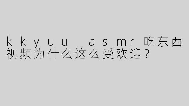 kkyuu asmr吃东西视频为什么这么受欢迎？