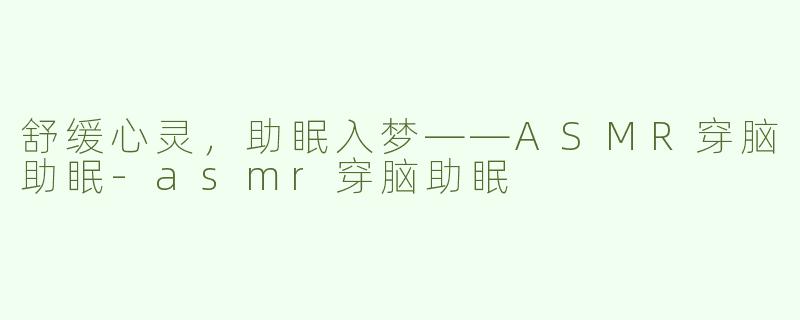 舒缓心灵，助眠入梦——ASMR穿脑助眠-asmr穿脑助眠