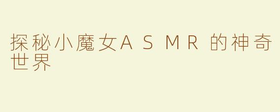 探秘小魔女ASMR的神奇世界