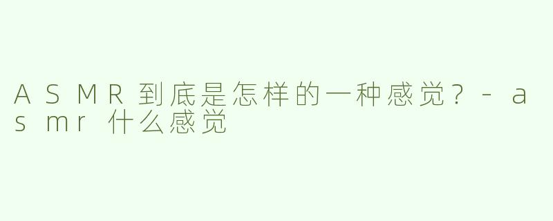 ASMR到底是怎样的一种感觉？-asmr什么感觉