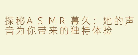 探秘ASMR幕久：她的声音为你带来的独特体验