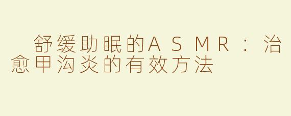  舒缓助眠的ASMR：治愈甲沟炎的有效方法