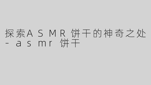 探索ASMR饼干的神奇之处-asmr饼干