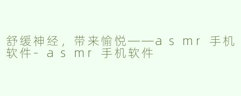舒缓神经，带来愉悦——asmr手机软件-asmr手机软件