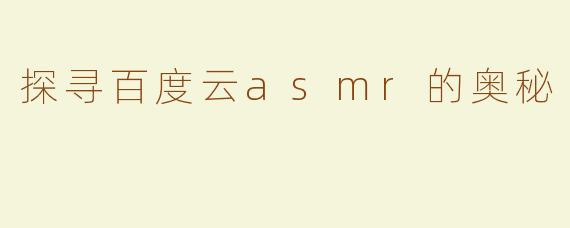 探寻百度云asmr的奥秘