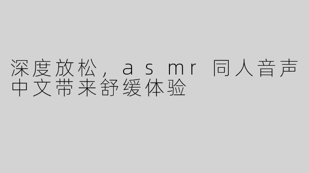 深度放松，asmr同人音声中文带来舒缓体验
