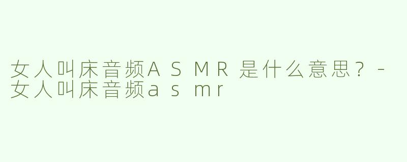 女人叫床音频ASMR是什么意思？