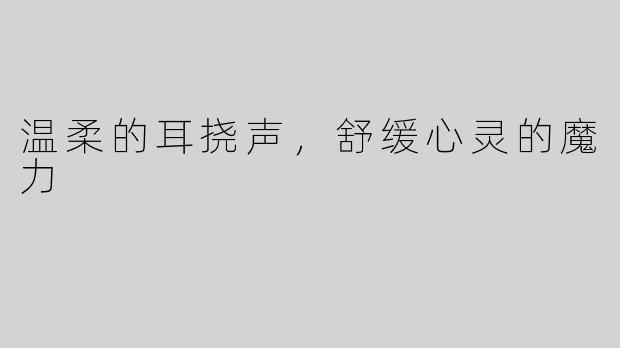 温柔的耳挠声，舒缓心灵的魔力
