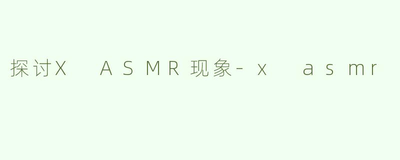 探讨X ASMR现象