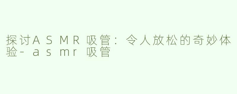 探讨ASMR吸管：令人放松的奇妙体验