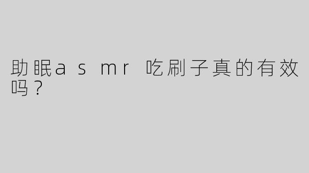 助眠asmr吃刷子真的有效吗？