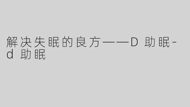 解决失眠的良方——D助眠-d助眠
