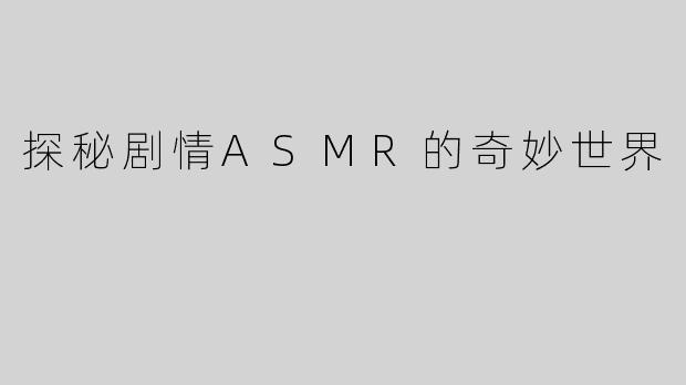 探秘剧情ASMR的奇妙世界
