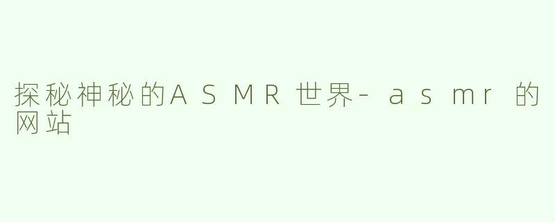 探秘神秘的ASMR世界-asmr的网站