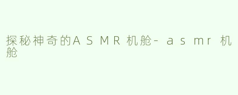 探秘神奇的ASMR机舱-asmr机舱