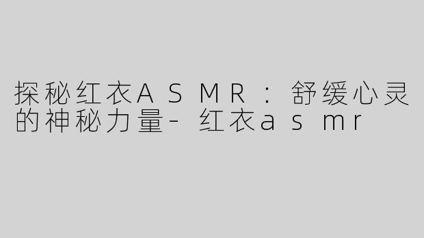 探秘红衣ASMR：舒缓心灵的神秘力量-红衣asmr