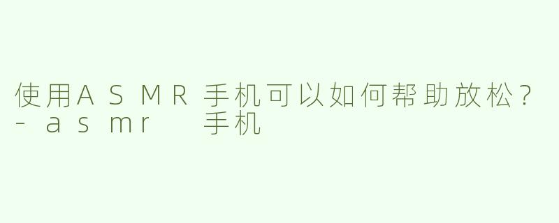 使用ASMR手机可以如何帮助放松？