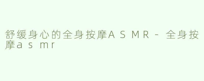 舒缓身心的全身按摩ASMR-全身按摩asmr